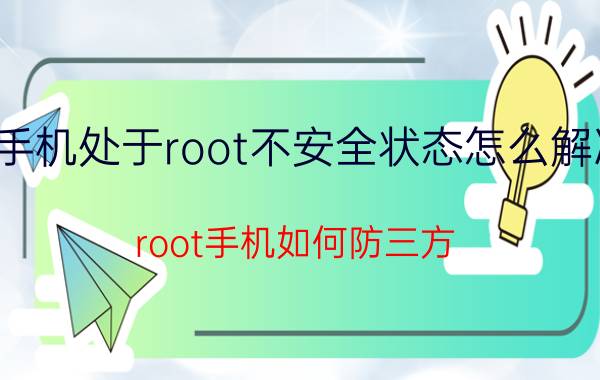 手机处于root不安全状态怎么解决 root手机如何防三方？